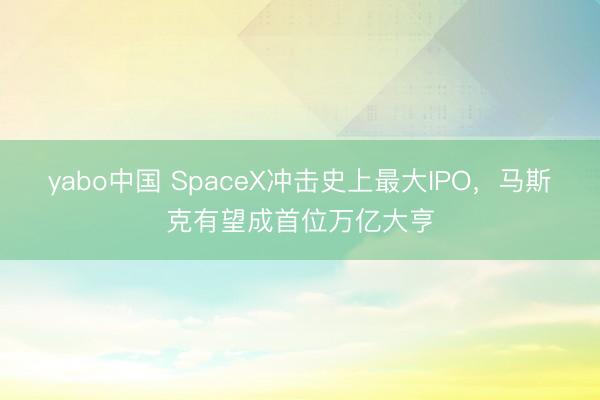 yabo中国 SpaceX冲击史上最大IPO，马斯克有望成首位万亿大亨