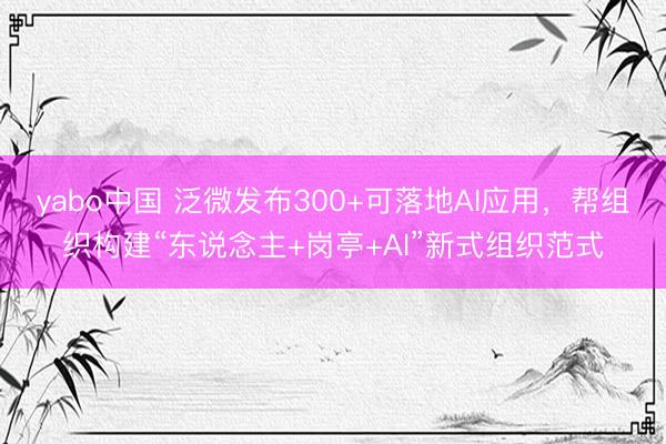 yabo中国 泛微发布300+可落地AI应用，帮组织构建“东说念主+岗亭+AI”新式组织范式