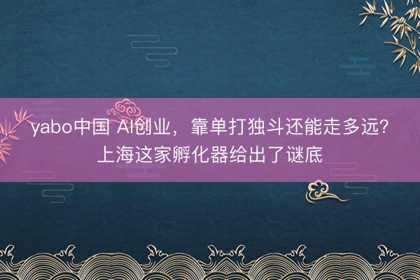 yabo中国 AI创业，靠单打独斗还能走多远？上海这家孵化器给出了谜底