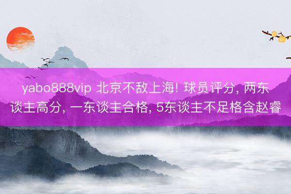 yabo888vip 北京不敌上海! 球员评分， 两东谈主高分， 一东谈主合格， 5东谈主不足格含赵睿