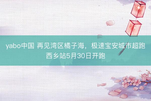 yabo中国 再见湾区橘子海，极速宝安城市超跑西乡站5月30日开跑