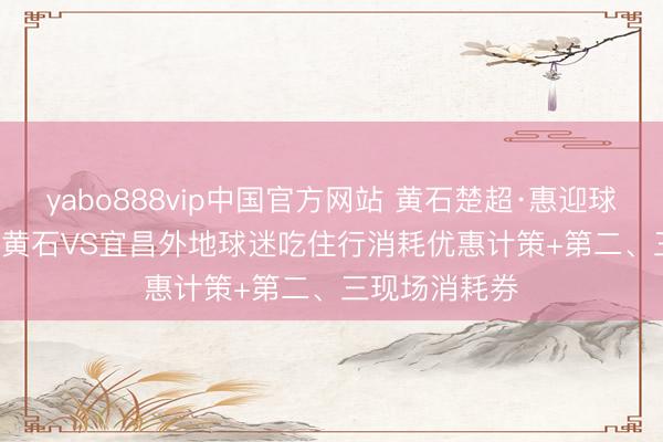 yabo888vip中国官方网站 黄石楚超·惠迎球迷 | 5月23日黄石VS宜昌外地球迷吃住行消耗优惠计策+第二、三现场消耗券