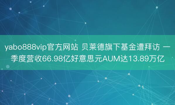 yabo888vip官方网站 贝莱德旗下基金遭拜访 一季度营收66.98亿好意思元AUM达13.89万亿
