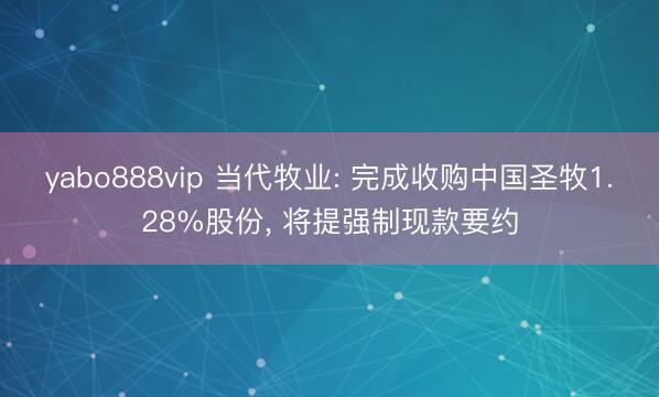 yabo888vip 当代牧业: 完成收购中国圣牧1.28%股份, 将提强制现款要约