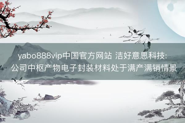 yabo888vip中国官方网站 洁好意思科技: 公司中枢产物电子封装材料处于满产满销情景