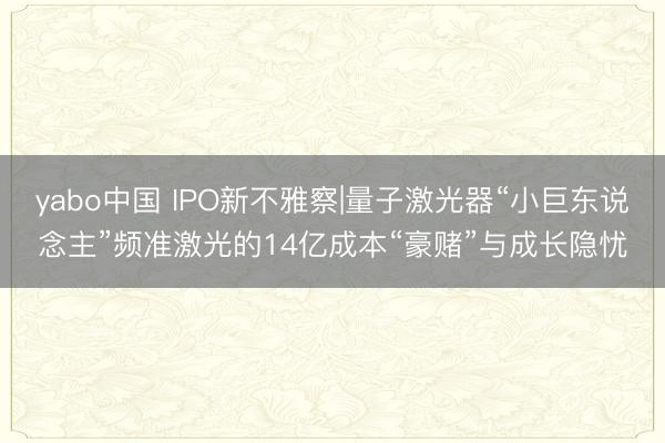 yabo中国 IPO新不雅察|量子激光器“小巨东说念主”频准激光的14亿成本“豪赌”与成长隐忧