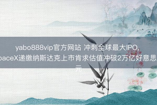 yabo888vip官方网站 冲刺全球最大IPO， SpaceX递缴纳斯达克上市肯求估值冲破2万亿好意思元