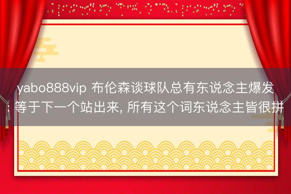 yabo888vip 布伦森谈球队总有东说念主爆发: 等于下一个站出来， 所有这个词东说念主皆很拼