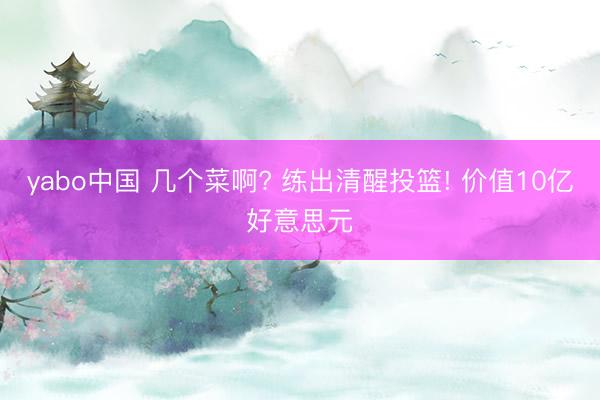 yabo中国 几个菜啊? 练出清醒投篮! 价值10亿好意思元