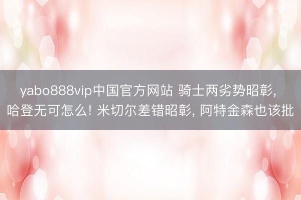 yabo888vip中国官方网站 骑士两劣势昭彰， 哈登无可怎么! 米切尔差错昭彰， 阿特金森也该批