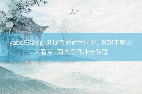 yabo888vip 央视直播冠军时分， 英超末轮三大看点， 两大黑马冲击欧冠