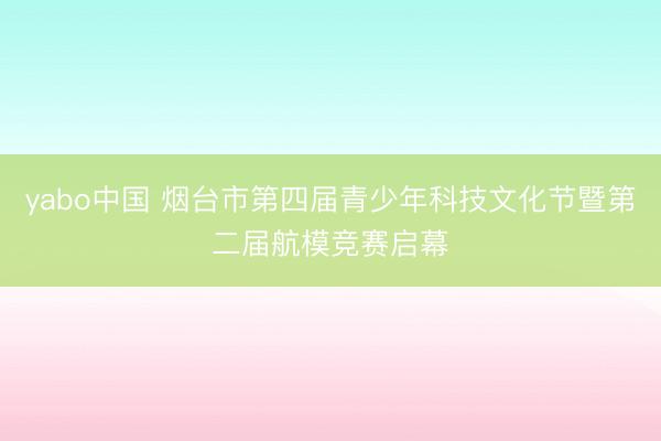 yabo中国 烟台市第四届青少年科技文化节暨第二届航模竞赛启幕
