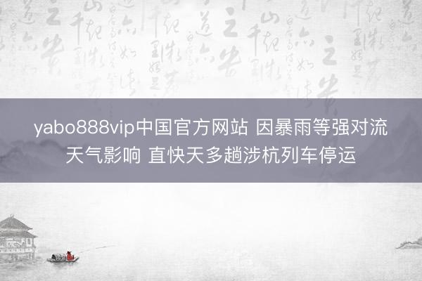 yabo888vip中国官方网站 因暴雨等强对流天气影响 直快天多趟涉杭列车停运