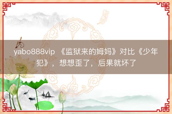 yabo888vip 《监狱来的姆妈》对比《少年犯》，想想歪了，后果就坏了