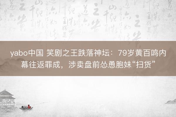 yabo中国 笑剧之王跌落神坛：79岁黄百鸣内幕往返罪成，涉卖盘前怂恿胞妹“扫货”