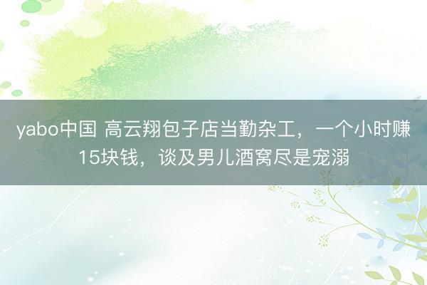 yabo中国 高云翔包子店当勤杂工，一个小时赚15块钱，谈及男儿酒窝尽是宠溺