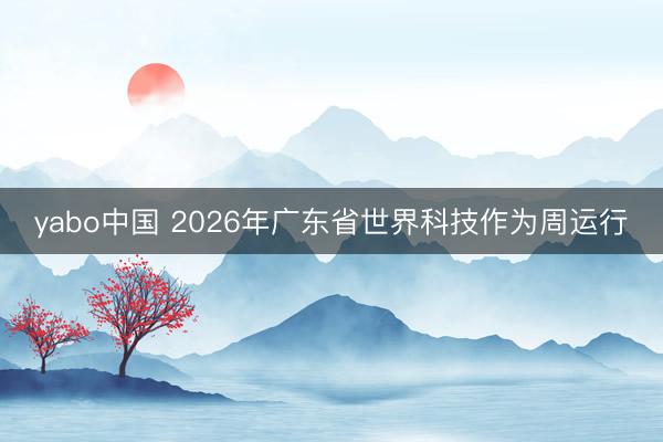 yabo中国 2026年广东省世界科技作为周运行