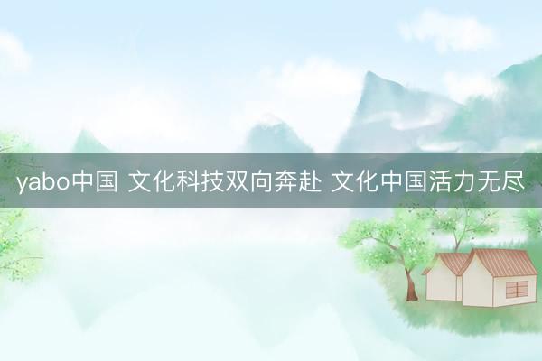 yabo中国 文化科技双向奔赴 文化中国活力无尽