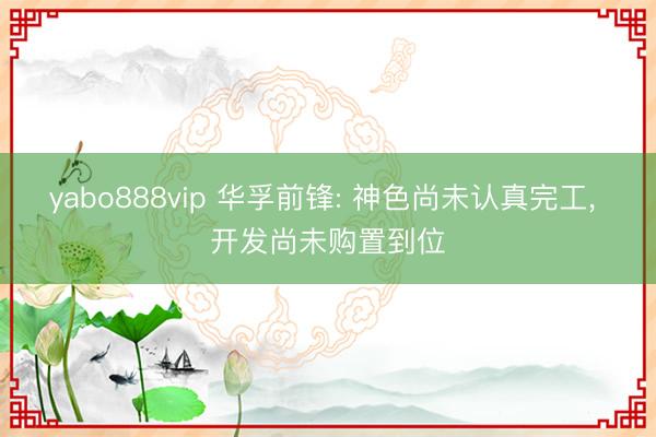 yabo888vip 华孚前锋: 神色尚未认真完工， 开发尚未购置到位
