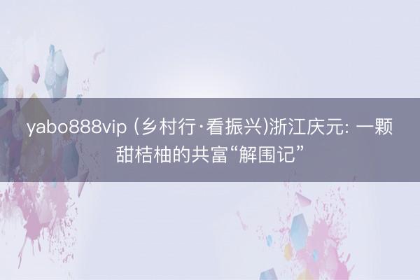 yabo888vip (乡村行·看振兴)浙江庆元: 一颗甜桔柚的共富“解围记”