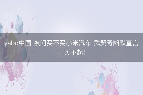 yabo中国 被问买不买小米汽车 武契奇幽默直言:买不起!