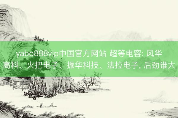 yabo888vip中国官方网站 超等电容: 风华高科、火把电子、振华科技、法拉电子， 后劲谁大