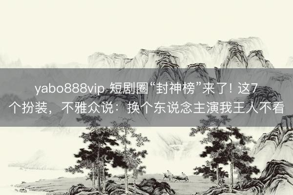 yabo888vip 短剧圈“封神榜”来了! 这7个扮装，不雅众说：换个东说念主演我王人不看