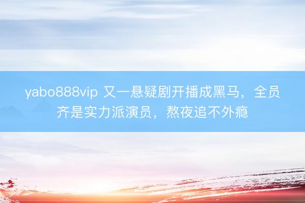 yabo888vip 又一悬疑剧开播成黑马，全员齐是实力派演员，熬夜追不外瘾