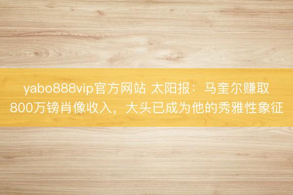 yabo888vip官方网站 太阳报:马奎尔赚取800万镑肖像收入,大头已成为他的秀雅性象征