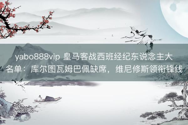 yabo888vip 皇马客战西班经纪东说念主大名单：库尔图瓦姆巴佩缺席，维尼修斯领衔锋线