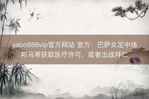 yabo888vip官方网站 官方：巴萨女足中场邦马蒂获取医疗许可，或者出战拜仁
