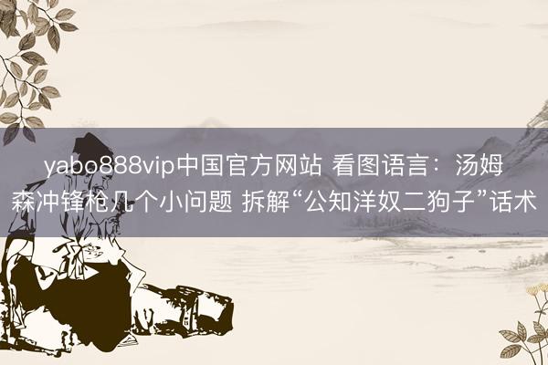 yabo888vip中国官方网站 看图语言：汤姆森冲锋枪几个小问题 拆解“公知洋奴二狗子”话术