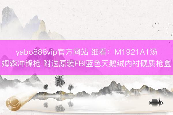 yabo888vip官方网站 细看：M1921A1汤姆森冲锋枪 附送原装FBI蓝色天鹅绒内衬硬质枪盒