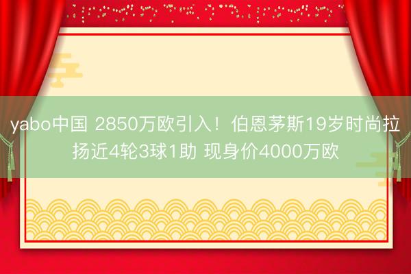yabo中国 2850万欧引入！伯恩茅斯19岁时尚拉扬近4轮3球1助 现身价4000万欧