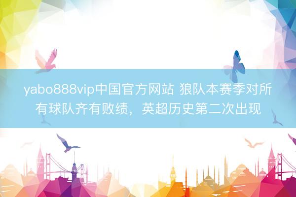 yabo888vip中国官方网站 狼队本赛季对所有球队齐有败绩，英超历史第二次出现