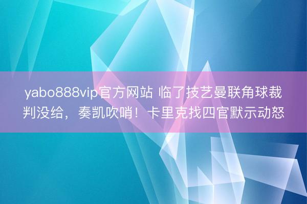 yabo888vip官方网站 临了技艺曼联角球裁判没给，奏凯吹哨！卡里克找四官默示动怒