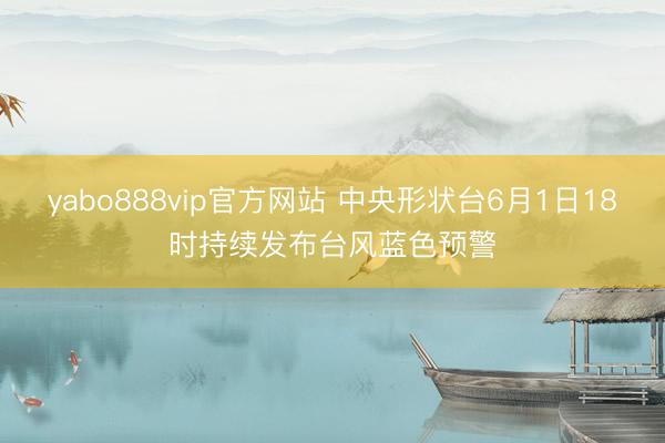 yabo888vip官方网站 中央形状台6月1日18时持续发布台风蓝色预警