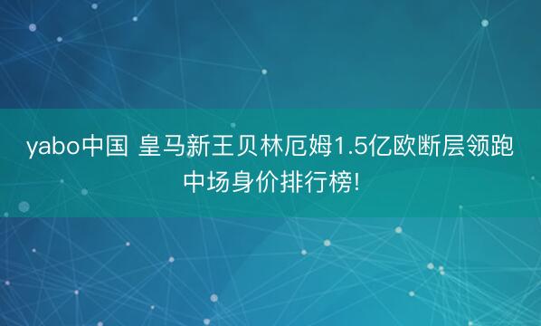 yabo中国 皇马新王贝林厄姆1.5亿欧断层领跑中场身价排行榜!