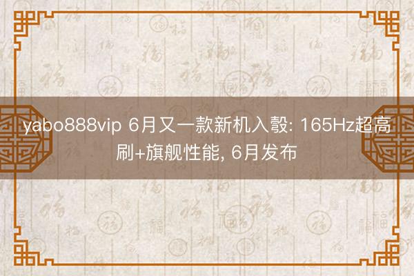 yabo888vip 6月又一款新机入彀: 165Hz超高刷+旗舰性能， 6月发布