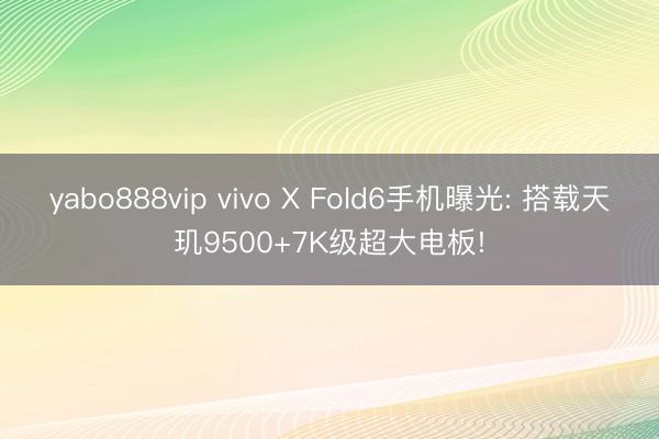 yabo888vip vivo X Fold6手机曝光: 搭载天玑9500+7K级超大电板!