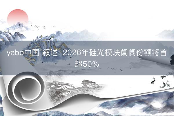 yabo中国 叙述: 2026年硅光模块阛阓份额将首超50%