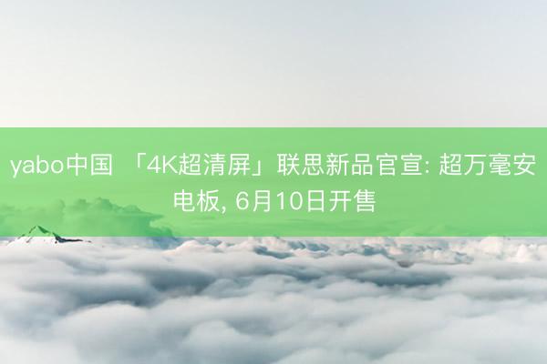 yabo中国 「4K超清屏」联思新品官宣: 超万毫安电板， 6月10日开售