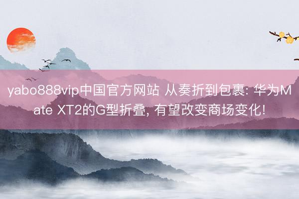 yabo888vip中国官方网站 从奏折到包裹: 华为Mate XT2的G型折叠， 有望改变商场变化!
