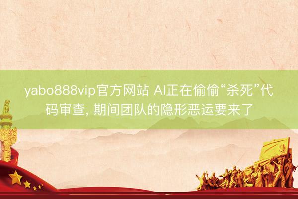 yabo888vip官方网站 AI正在偷偷“杀死”代码审查， 期间团队的隐形恶运要来了
