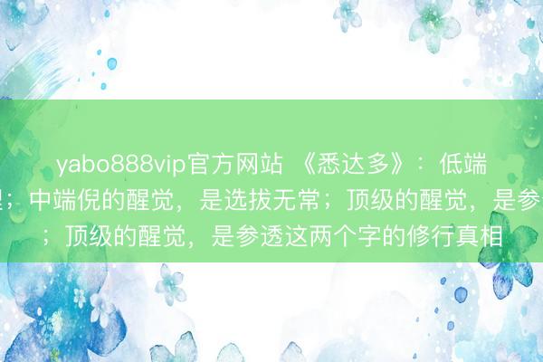 yabo888vip官方网站 《悉达多》：低端倪的醒觉，是戒掉心理；中端倪的醒觉，是选拔无常；顶级的醒觉，是参透这两个字的修行真相