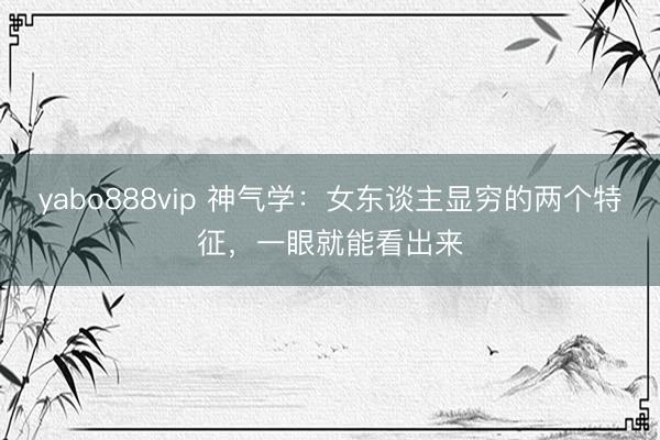 yabo888vip 神气学：女东谈主显穷的两个特征，一眼就能看出来