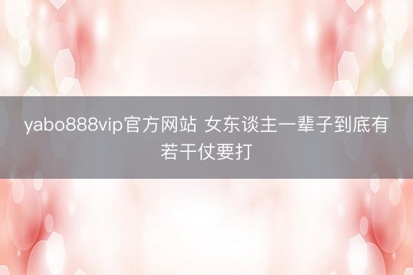 yabo888vip官方网站 女东谈主一辈子到底有若干仗要打