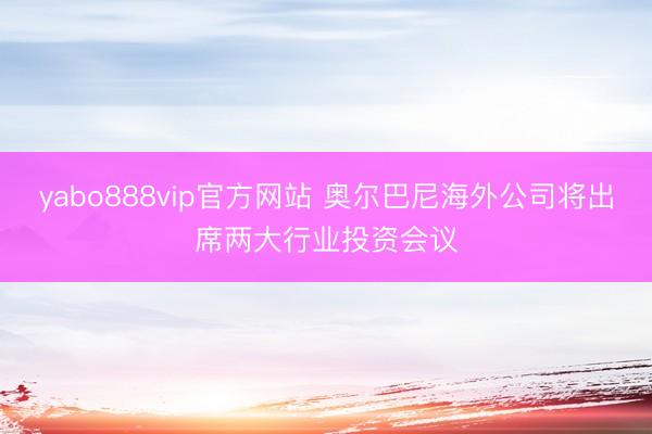 yabo888vip官方网站 奥尔巴尼海外公司将出席两大行业投资会议