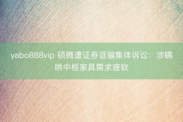 yabo888vip 硕腾遭证券诓骗集体诉讼:涉瞒哄中枢家具需求疲软