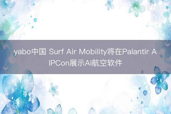 yabo中国 Surf Air Mobility将在Palantir AIPCon展示AI航空软件